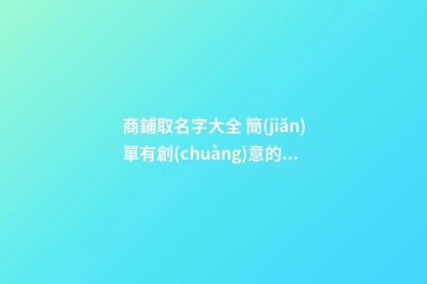 商鋪取名字大全 簡(jiǎn)單有創(chuàng)意的店鋪名字-名學(xué)網(wǎng)-第1張-店鋪起名-玄機(jī)派